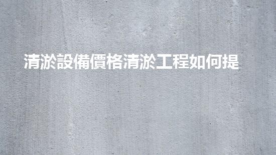 清淤設備價格清淤工程如何提升都市環(huán)境質量？